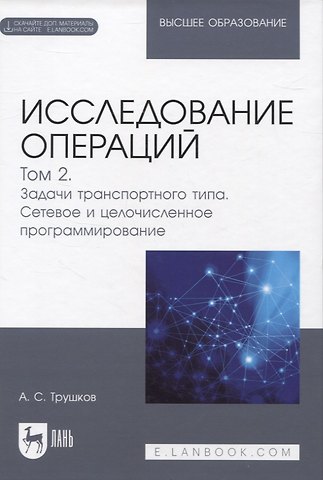 Александр Сергеевич Трушков Исследование операций. Том 2. Задачи транспортного типа. Сетевое и целочисленное программирование. Учебник для вузов (+ электронное приложение)