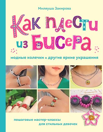Миляуша Рафаиловна Закирова Как плести из бисера модные колечки и другие яркие украшения. Пошаговые мастер-классы для стильных девочек