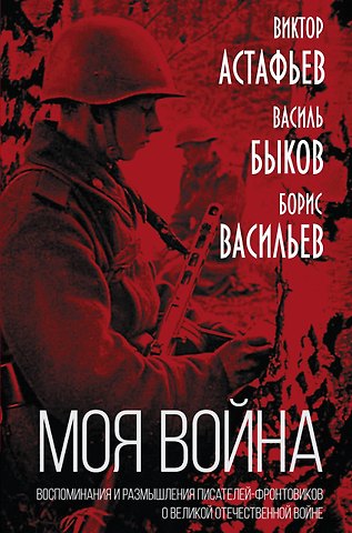 Виктор Петрович Астафьев, Василь Владимирович Быков, Борис Львович Васильев Моя война. Воспоминания и размышления писателей-фронтовиков о Великой Отечественной Войне