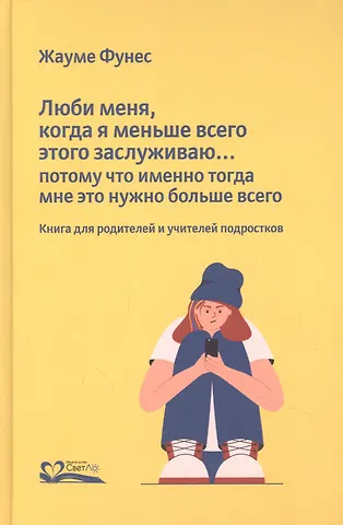 Жауме Фунес Люби меня, когда я меньше всего этого заслуживаю… Потому что именно тогда мне это нужно больше всего. Книга для родителей и учителей подростков