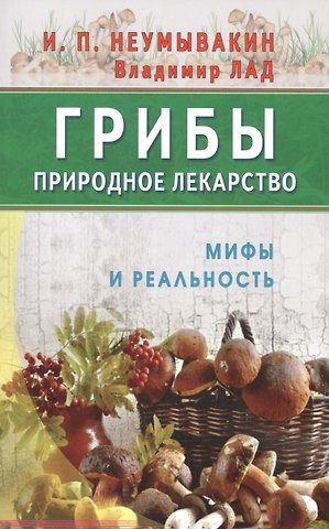 Иван Павлович Неумывакин Грибы - природное лекарство