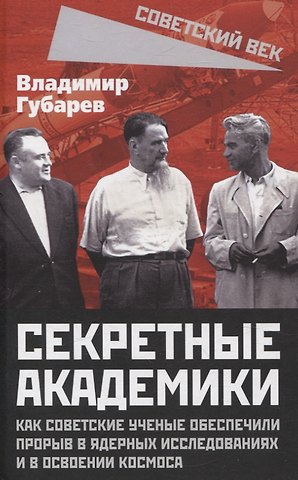 Владимир Степанович Губарев Секретные академики. Как советские ученые обеспечили прорыв в ядерных исследованиях и в освоении космоса