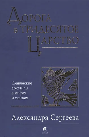 Александра Александровна Сергеева Дорога в Тридесятое царство: Славянские архетипы в мифах и сказках