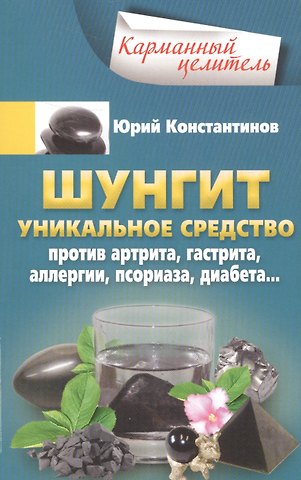 Юрий Константинов Шунгит. Уникальное средство против артира, гастрита, аллергии, псориаза, диабета...