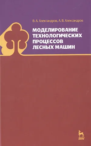 Валентин Александрович Александров Моделирование технологических процессов лесных машин: Учебник, 3-е изд., перераб.