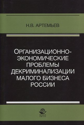 Николай Валентинович Артемьев Организационно-экономические проблемы декриминализации малого бизнеса России. Монография