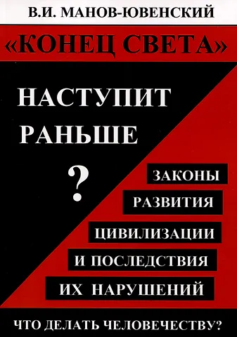 Владимир Ильич Манов-Ювенкий Конец света наступит раньше? Законы развития цивилизации и последствия их нарушений. Что делать человечеству?
