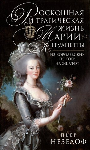Пьер Незелоф Роскошная и трагическая жизнь Марии-Антуанетты. Из королевских покоев на эшафот