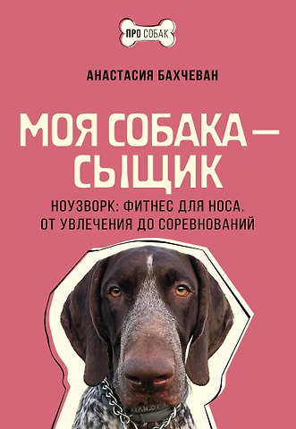 Анастасия Бахчеван Моя собака - сыщик. Ноузворк: фитнес для носа. От увлечения до соревнований