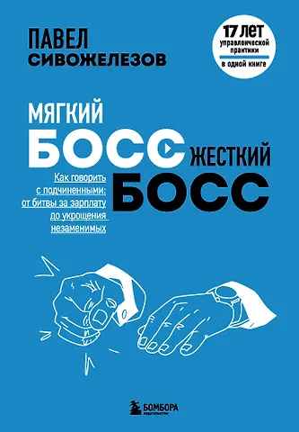 Павел Сивожелезов Мягкий босс - жесткий босс. Как говорить с подчиненными: от битвы за зарплату до укрощения незаменимых