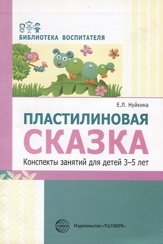 Евгения Леонидовна Нуйкина Пластилиновая сказка. Конспекты занятий для детей 3—5 лет