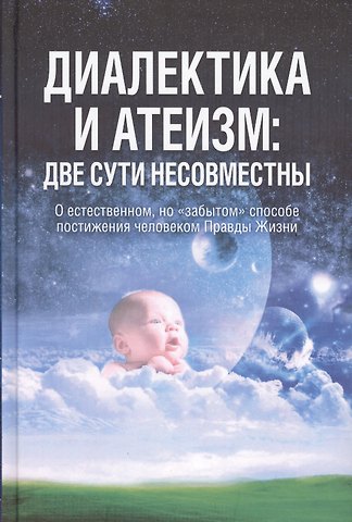 Диалектика и атеизм: две сути несовместны. О естественном, но забытом способе постижения человеком Правды Жизни (Редакция 2013 г.)