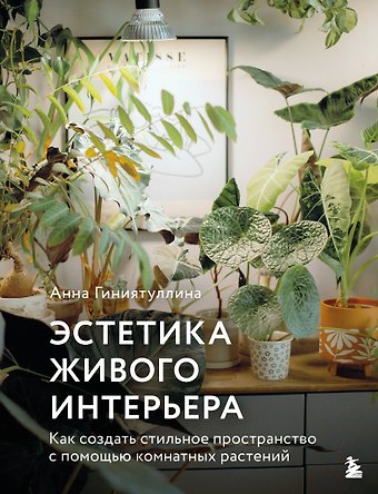 Гиниятуллина Анна Эстетика живого интерьера. Как создать стильное пространство с помощью комнатных растений