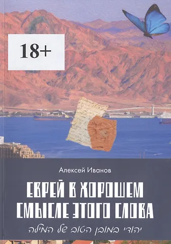 Алексей Иванович Иванов Еврей в хорошем смысле этого слова. Биографическая повесть в трех частях и двух приложениях о юности, дружбе, любви и многом другом