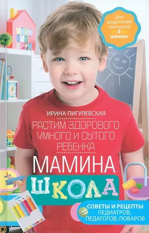 Ирина Станиславовна Пигулевская Мамина школа. Растим здорового, умного и сытого ребенка. Советы и рецепты педиатров, педагогов, поваров. Для родителей малышей от 0 до школы
