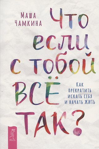 Маша Чамкина Что если с тобой ВСЕ ТАК? Как прекратить искать себя и начать ЖИТЬ