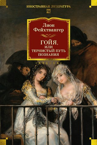 Лион Фейхтвангер Гойя, или Тернистый путь познания
