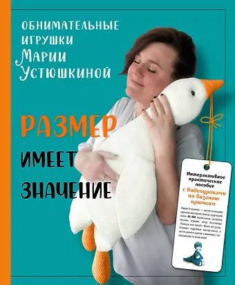 Мария Устюшкина Размер имеет значение. Обнимательные игрушки Марии Устюшкиной. Интерактивное практическое пособие с видеоуроками по вязанию крючком
