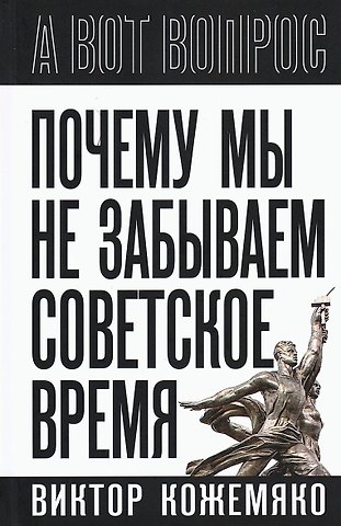 Виктор Стефанович Кожемяко Почему мы не забываем советское время? Правда истории против мифов
