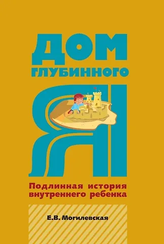 Елена Викторовна Могилевская Дом глубинного Я. Подлинная история внутреннего ребенка