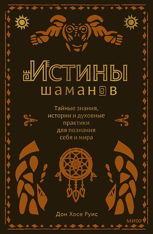 Дон Хосе Руис Истины шаманов. Тайные знания, истории и духовные практики для познания себя и мира