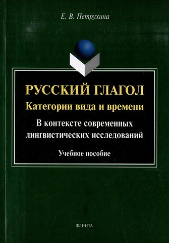 Елена Васильевна Петрухина Русский глагол: категории вида и времени (в контексте современных лингвистических исследований): учебное пособие