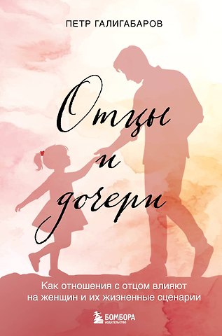 Галигабаров Петр Валерьевич Отцы и дочери. Как отношения с отцом влияют на женщин и их жизненные сценарии