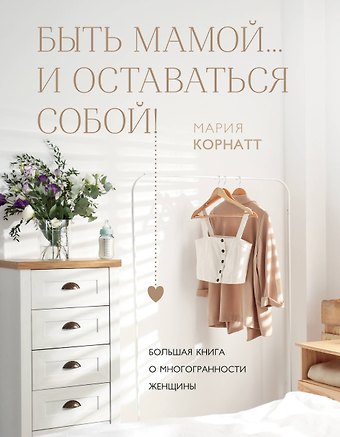 М. Корнатт Быть мамой...и оставаться собой! Большая книга о многогранности женщины