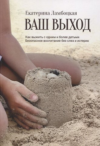 Екатерина Ламбоцкая Ваш выход. Как выжить с одним и более детьми. Безопасное воспитание без слез и истерик