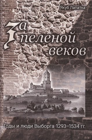 Якуб Лапатка За пеленой веков. Годы и люди Выборга. 1293–1534 гг.