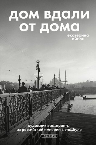 Екатерина Айгюн Дом вдали от дома. Художники-эмигранты из Российской империи в Стамбуле