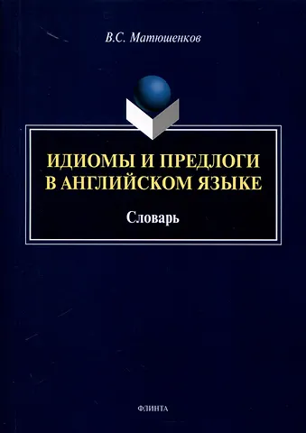 Владимир Сергеевич Матюшенков Идиомы и предлоги в английском языке. Словарь