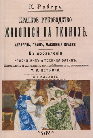 К. Робер Краткое руководство живописи на тканях. Акварель, гуашь, масляные краски. В добавлении краски жип и техника батик.
