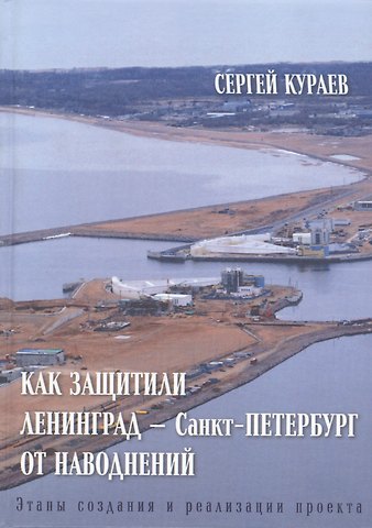 Сергей Николаевич Кураев Как защитили Ленинград - Санкт-Петербург от наводнений. Этапы создания и реализации проекта