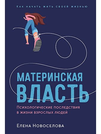 Елена Новоселова Материнская власть: Психологические последствия в жизни взрослых людей. Как начать жить своей жизнью