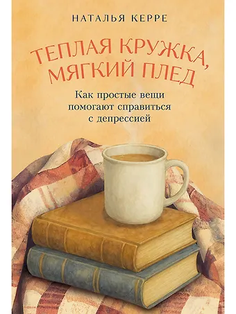 Наталья Керре Теплая кружка, мягкий плед: Как простые вещи помогают справиться с депрессией