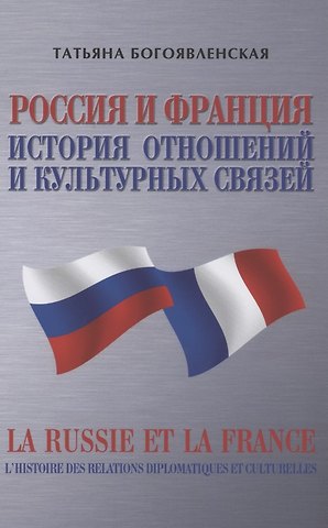 Татьяна Сергеевна Богоявленская Россия и Франция. История отношений и культурных связей