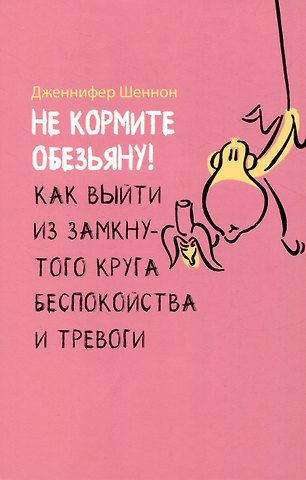 Дженнифер Шеннон Не кормите обезьяну! Как выйти из замкнутого круга беспокойства и тревоги