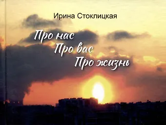 Ирина Стоклицкая Про нас. Про вас. Про жизнь