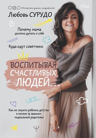 Любовь Сурудо Воспитывая счастливых людей… Как не лишить ребенка детства в погоне за званием идеальный родитель