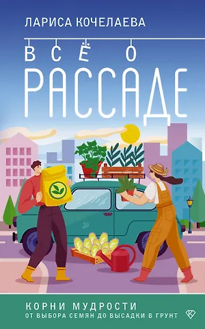 Лариса Кочелаева Все о рассаде. Корни мудрости. От выбора семян до высадки в грунт