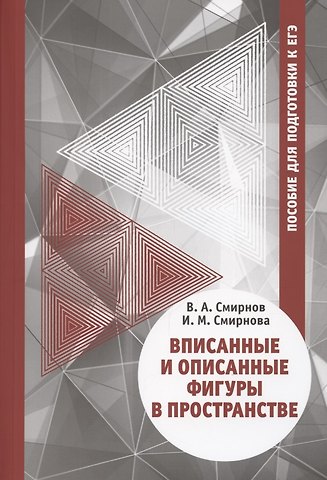 Владимир Алексеевич Смирнов Вписанные и описанные фигуры в пространстве. Пособие для подготовки к ЕГЭ