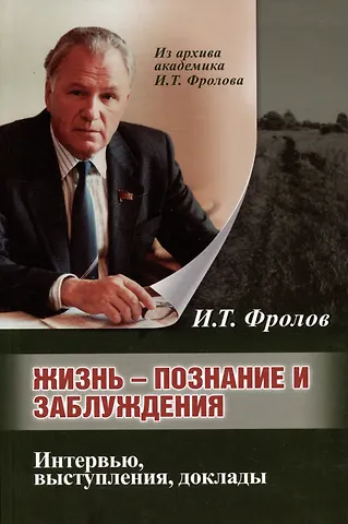 Иван Тимофеевич Фролов Жизнь: познание и заблуждение. Интервью и выступления. Часть 1
