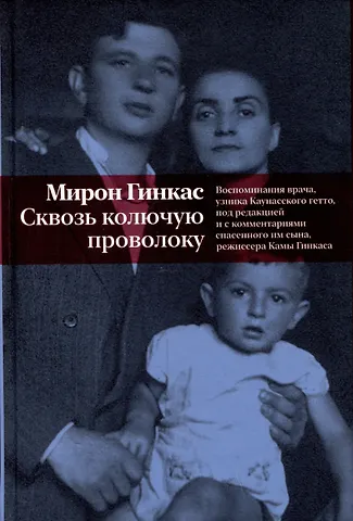 Мирон Гинкас Сквозь колючую проволоку. Воспоминания врача, узника Каунасского гетто, под редакцией и с комментариями спасенного им сына, режиссера Камы Гинкаса