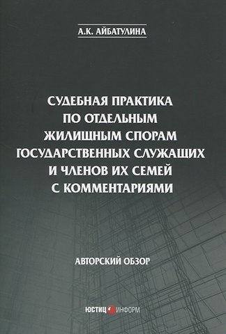Алина Каримовна Айбатулина Судебная практика по отдельным жилищным спорам государственных служащих и членов их семей с комментариями. Авторский обзор