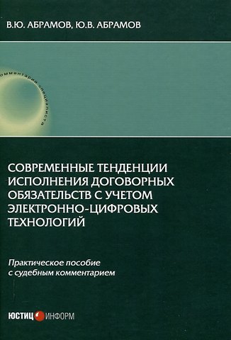 Виктор Юрьевич Абрамов Современные тенденции исполнения договорных обязательств с учетом электронно-цифровых технологий: практическое пособие с судебным комментарием