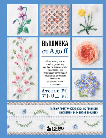 Фил Ателье Вышивка от А до Я. Полный практический курс по техникам и приемам всех видов вышивки
