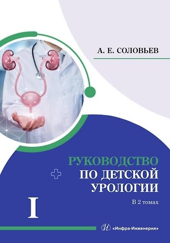 Анатолий Егорович Соловьев Руководство по детской урологии. В 2-х томах. Том I
