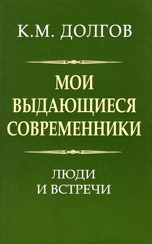 Константин Михайлович Долгов Мои выдающиеся современники: люди и встречи