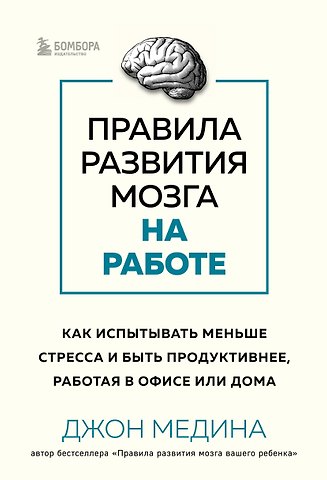 Джон Медина Правила развития мозга на работе. Как испытывать меньше стресса и быть продуктивнее, работая в офисе или дома